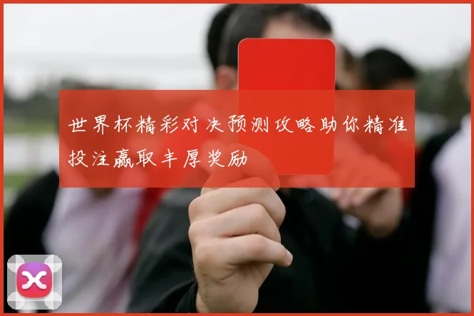 世界杯精彩对决预测攻略助你精准投注赢取丰厚奖励