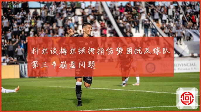 科尔谈梅尔顿拇指伤势困扰及球队第三节崩盘问题
