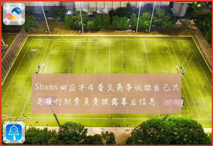 Shams回应字母哥交易争议称自己只是履行职责负责披露幕后信息
