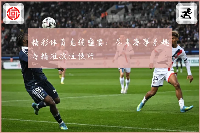 精彩体育竞猜盛宴，尽享赛事乐趣与精准投注技巧