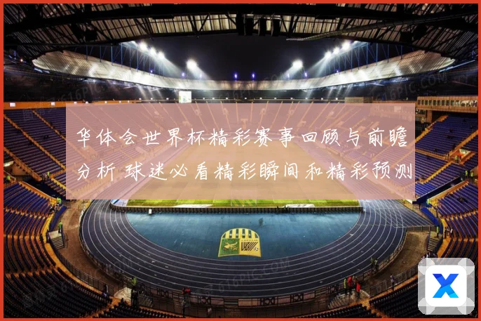 华体会世界杯精彩赛事回顾与前瞻分析 球迷必看精彩瞬间和精彩预测