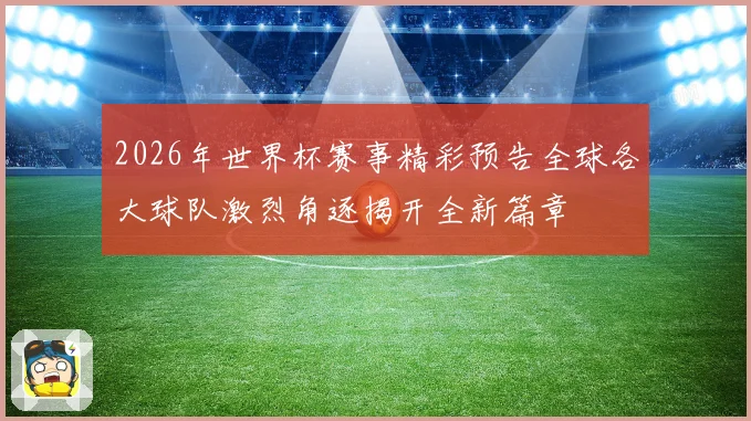 2026年世界杯赛事精彩预告全球各大球队激烈角逐揭开全新篇章