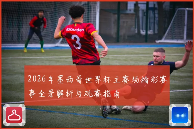 2026年墨西哥世界杯主赛场精彩赛事全景解析与观赛指南