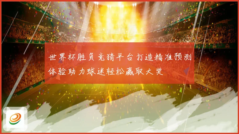 世界杯胜负竞猜平台打造精准预测体验助力球迷轻松赢取大奖