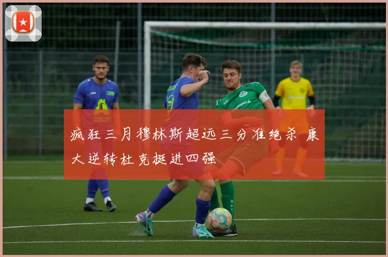 疯狂三月穆林斯超远三分准绝杀 康大逆转杜克挺进四强