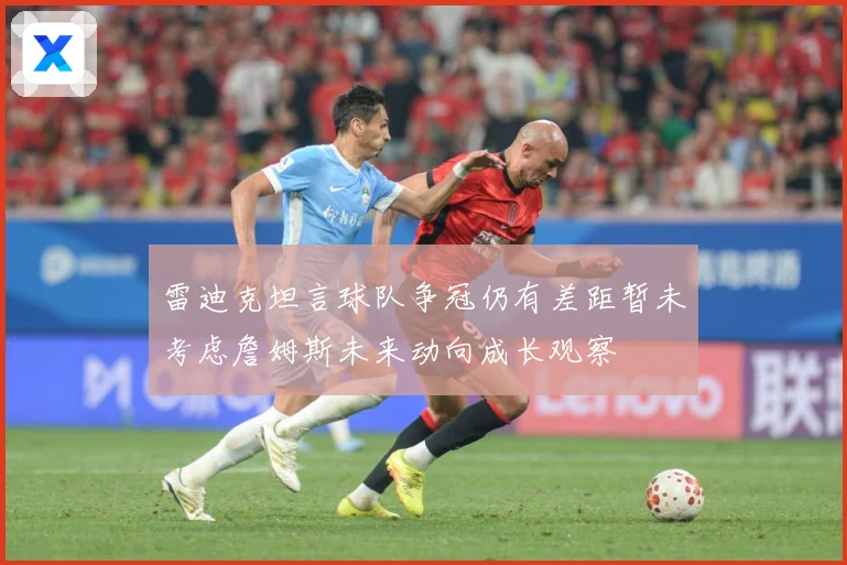 雷迪克坦言球队争冠仍有差距暂未考虑詹姆斯未来动向成长观察