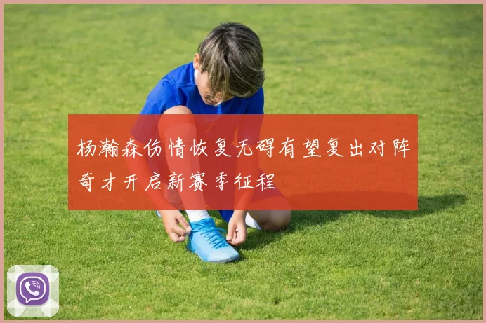 杨瀚森伤情恢复无碍有望复出对阵奇才开启新赛季征程