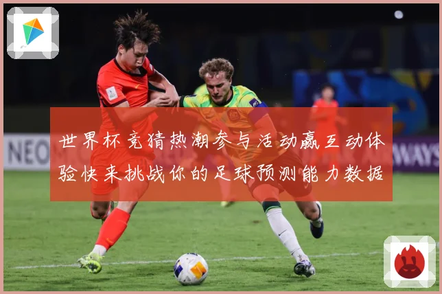 世界杯竞猜热潮参与活动赢互动体验快来挑战你的足球预测能力数据研判