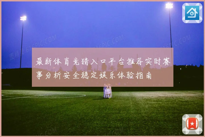 最新体育竞猜入口平台推荐实时赛事分析安全稳定娱乐体验指南