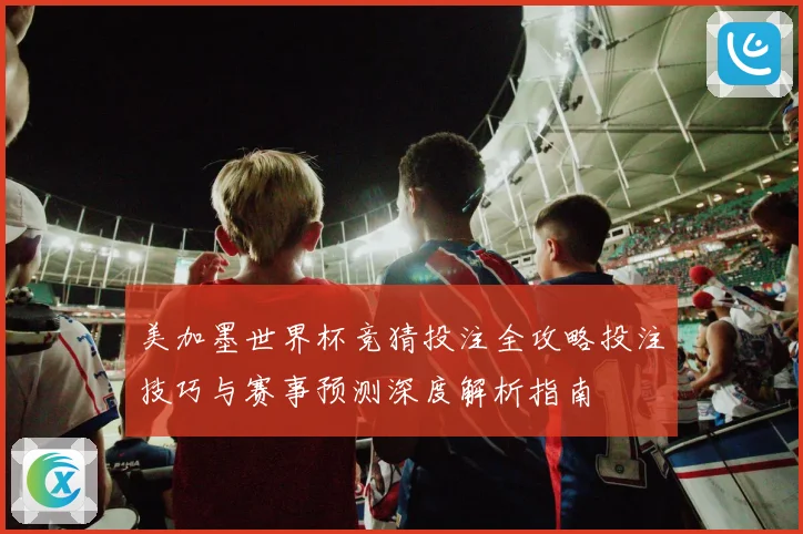 美加墨世界杯竞猜投注全攻略投注技巧与赛事预测深度解析指南