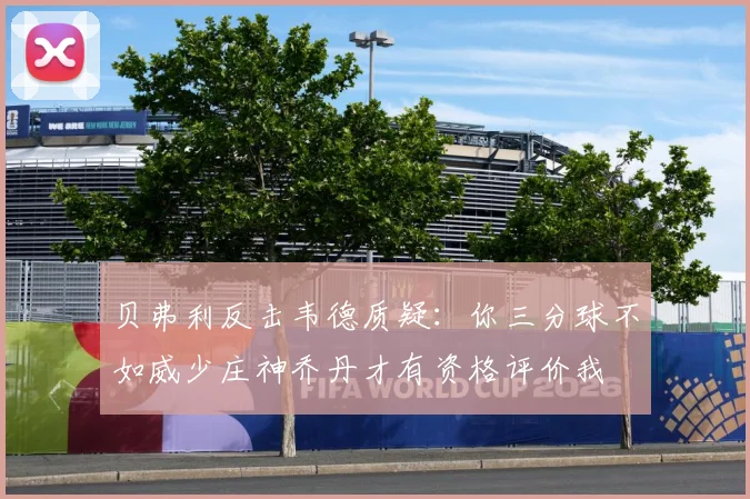 贝弗利反击韦德质疑：你三分球不如威少庄神乔丹才有资格评价我