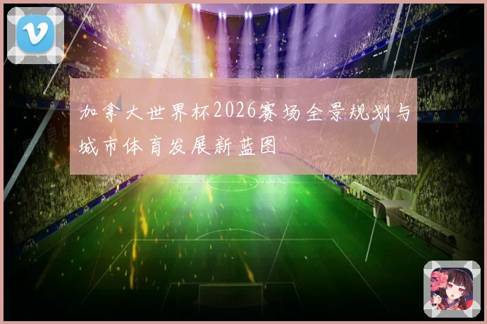 加拿大世界杯2026赛场全景规划与城市体育发展新蓝图