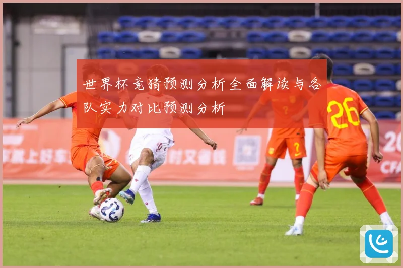 世界杯竞猜预测分析全面解读与各队实力对比预测分析