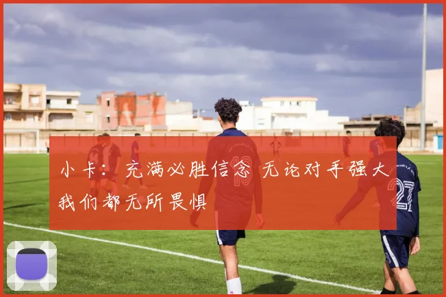 小卡：充满必胜信念 无论对手强大我们都无所畏惧