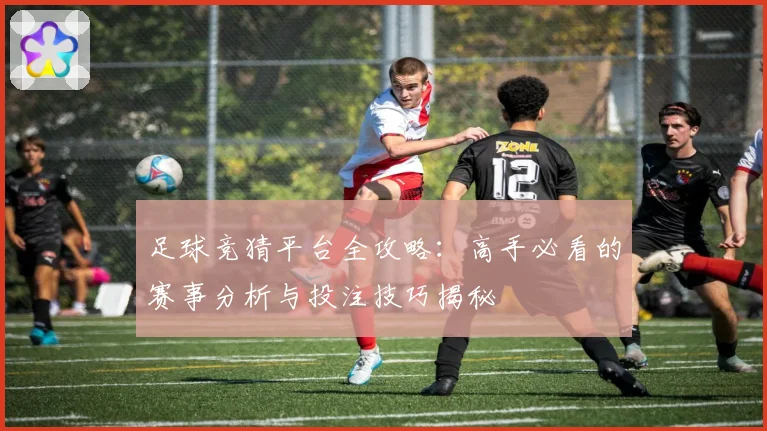 足球竞猜平台全攻略：高手必看的赛事分析与投注技巧揭秘