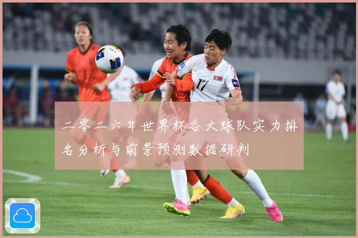 二零二六年世界杯各大球队实力排名分析与前景预测数据研判