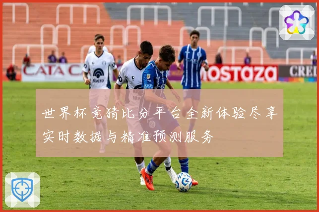 世界杯竞猜比分平台全新体验尽享实时数据与精准预测服务