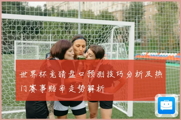 世界杯竞猜盘口预测技巧分析及热门赛事赔率走势解析