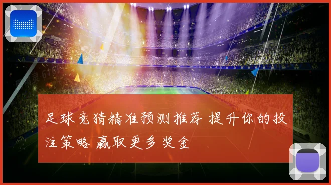 足球竞猜精准预测推荐 提升你的投注策略 赢取更多奖金