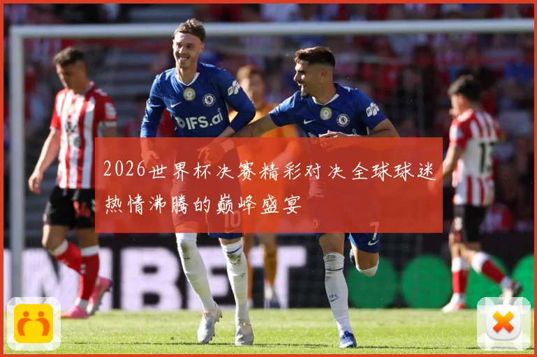 2026世界杯决赛精彩对决全球球迷热情沸腾的巅峰盛宴