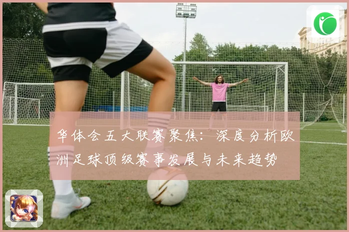 华体会五大联赛聚焦：深度分析欧洲足球顶级赛事发展与未来趋势