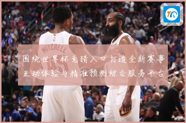 围绕世界杯竞猜入口打造全新赛事互动体验与精准预测综合服务平台数据研判