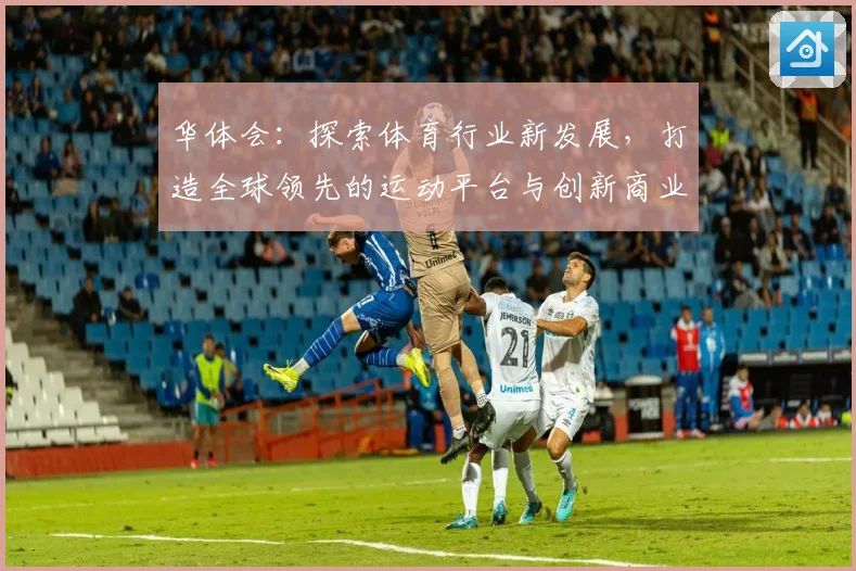 华体会：探索体育行业新发展，打造全球领先的运动平台与创新商业模式