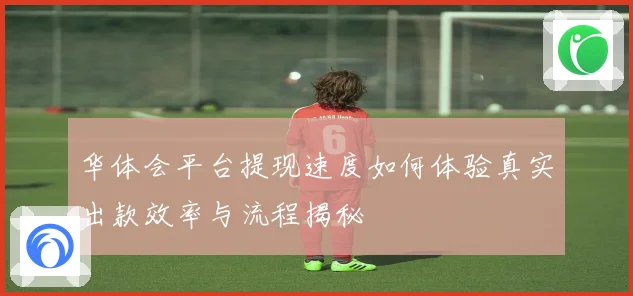 华体会平台提现速度如何体验真实出款效率与流程揭秘