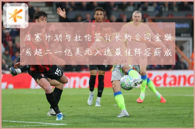 活塞计划与杜伦签订长约合同金额或超二一亿美元入选最佳阵容薪成长观察