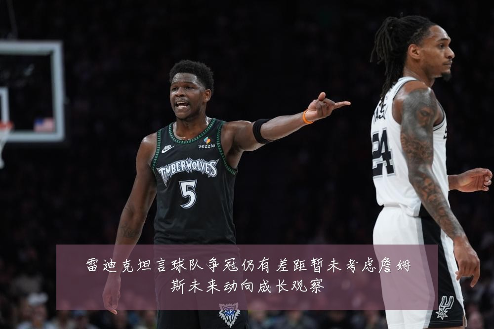 雷迪克坦言球队争冠仍有差距暂未考虑詹姆斯未来动向成长观察