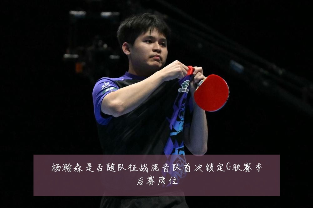 杨瀚森是否随队征战混音队首次锁定G联赛季后赛席位