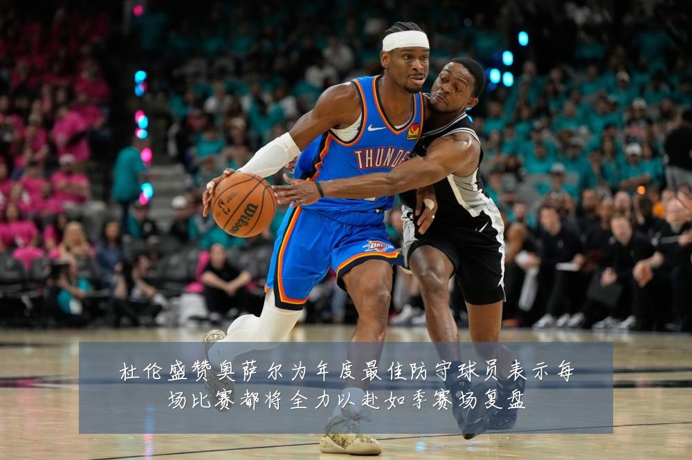 杜伦盛赞奥萨尔为年度最佳防守球员表示每场比赛都将全力以赴如季赛场复盘