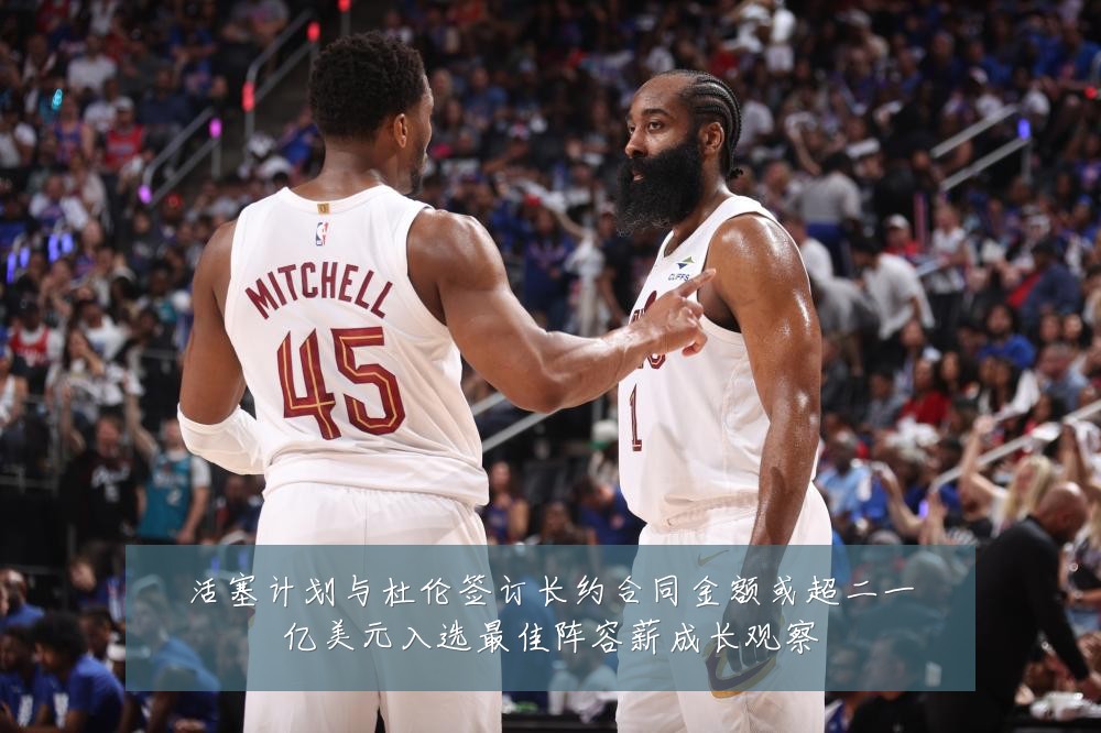 活塞计划与杜伦签订长约合同金额或超二一亿美元入选最佳阵容薪成长观察